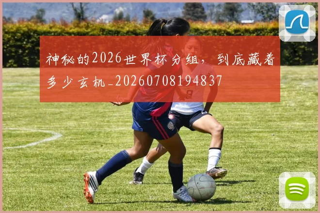 神秘的2026世界杯分组,到底藏着多少玄机_20260708194837