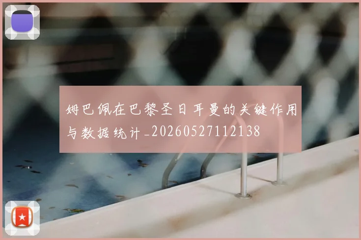 姆巴佩在巴黎圣日耳曼的关键作用与数据统计_20260527112138