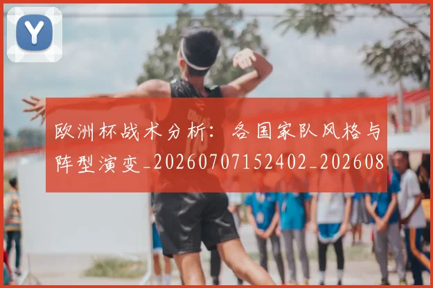 欧洲杯战术分析：各国家队风格与阵型演变_20260707152402_20260801165946
