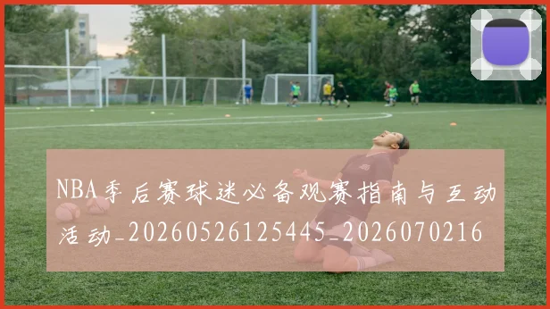 NBA季后赛球迷必备观赛指南与互动活动_20260526125445_20260702165257