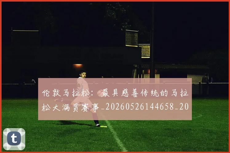 伦敦马拉松：最具慈善传统的马拉松大满贯赛事_20260526144658_20260703214035