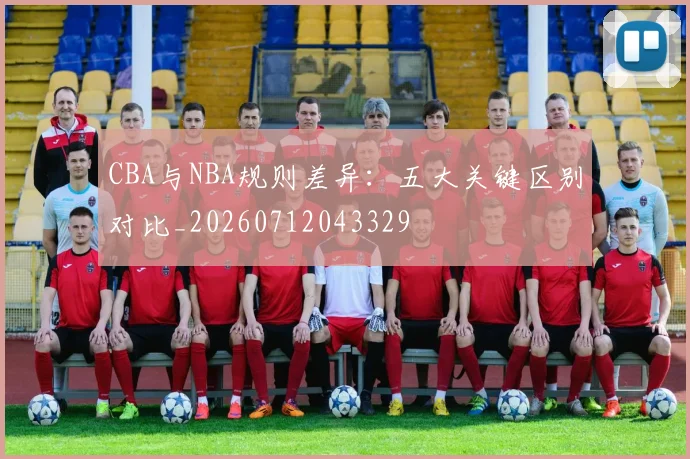 CBA与NBA规则差异：五大关键区别对比_20260712043329