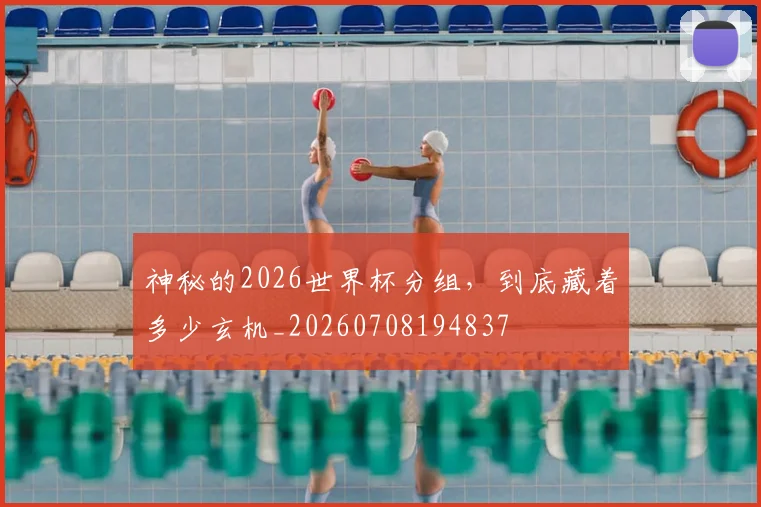 神秘的2026世界杯分组,到底藏着多少玄机_20260708194837