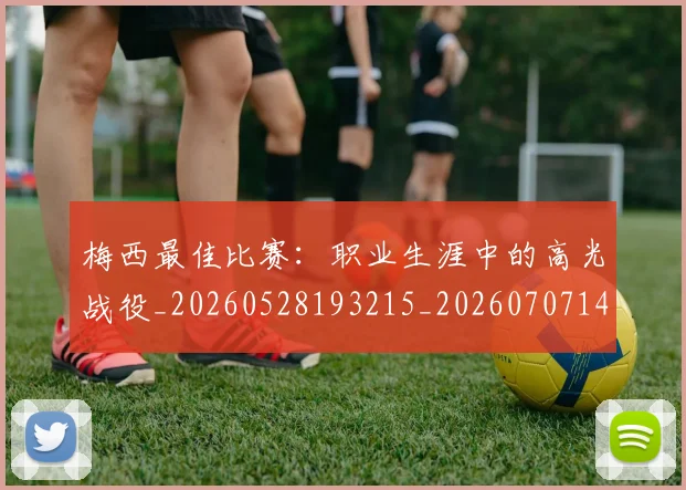 梅西最佳比赛：职业生涯中的高光战役_20260528193215_20260707144641