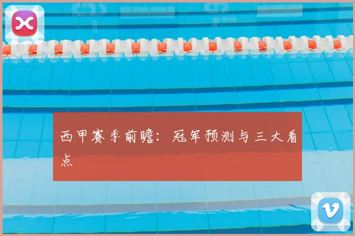 西甲赛季前瞻：冠军预测与三大看点