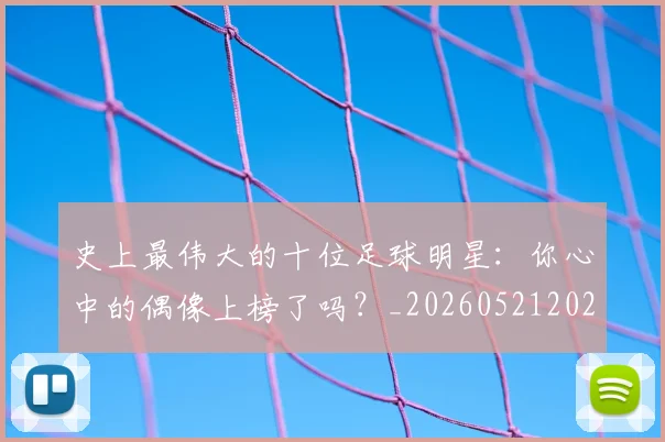 史上最伟大的十位足球明星:你心中的偶像上榜了吗?_20260521202247_20260703221418