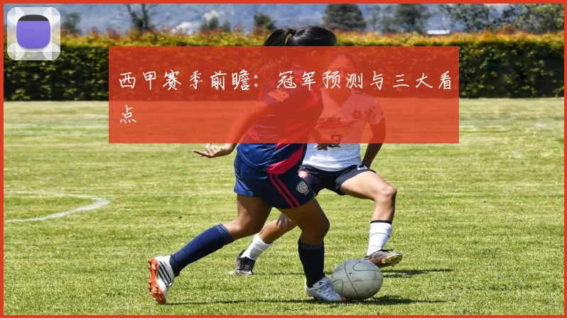 西甲赛季前瞻：冠军预测与三大看点