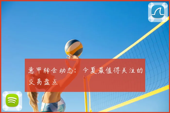 意甲转会动态：今夏最值得关注的交易盘点