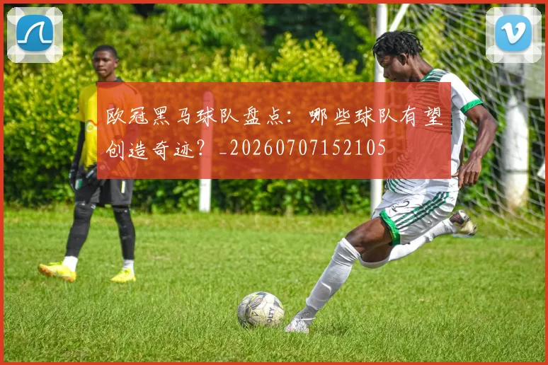 欧冠黑马球队盘点：哪些球队有望创造奇迹？_20260707152105