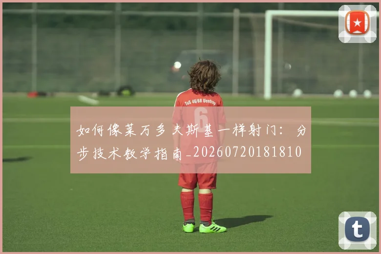 如何像莱万多夫斯基一样射门:分步技术教学指南_20260720181810