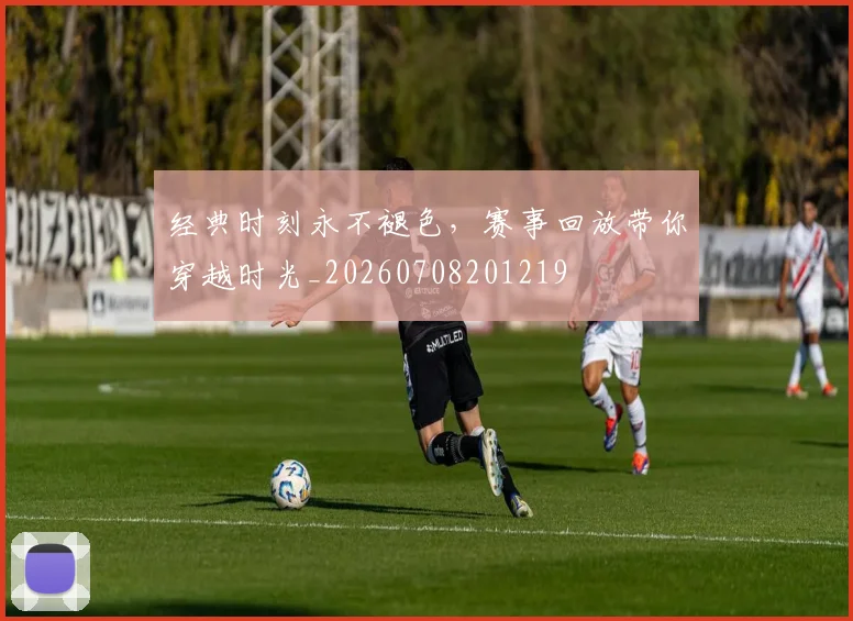 经典时刻永不褪色,赛事回放带你穿越时光_20260708201219