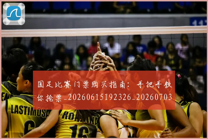 国足比赛门票购买指南：手把手教你抢票_20260615192326_20260703224228