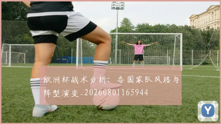 欧洲杯战术分析：各国家队风格与阵型演变_20260801165944