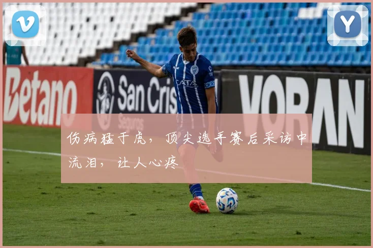 伤病猛于虎，顶尖选手赛后采访中流泪，让人心疼