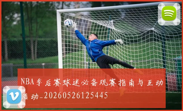 NBA季后赛球迷必备观赛指南与互动活动_20260526125445