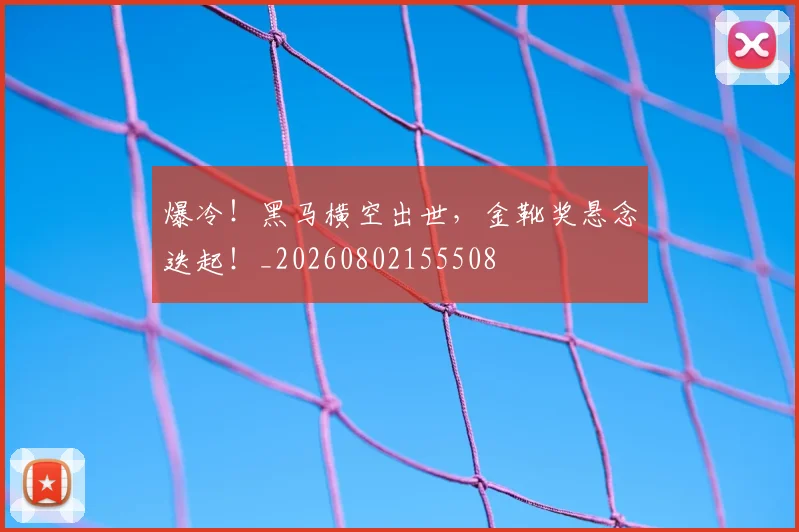爆冷！黑马横空出世，金靴奖悬念迭起！_20260802155508
