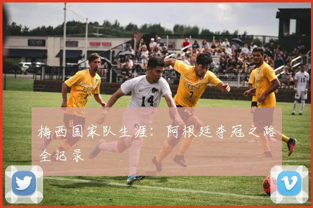 梅西国家队生涯：阿根廷夺冠之路全记录