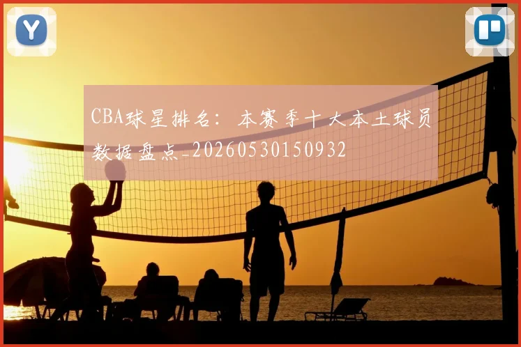 CBA球星排名：本赛季十大本土球员数据盘点_20260530150932