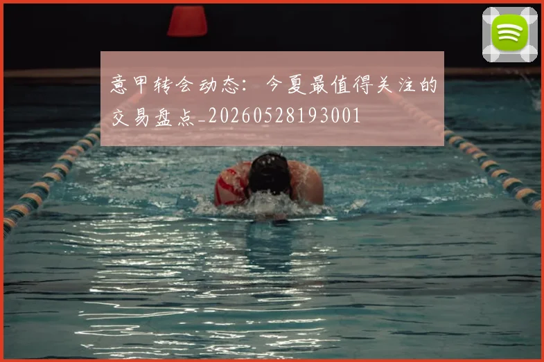 意甲转会动态：今夏最值得关注的交易盘点_20260528193001
