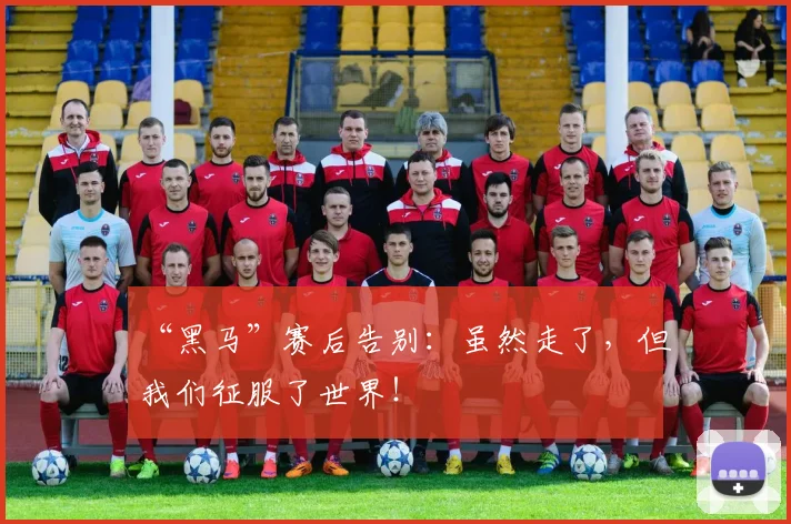 “黑马”赛后告别：虽然走了，但我们征服了世界！