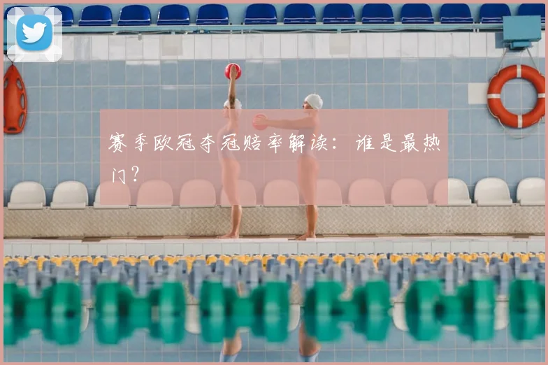 赛季欧冠夺冠赔率解读：谁是最热门？