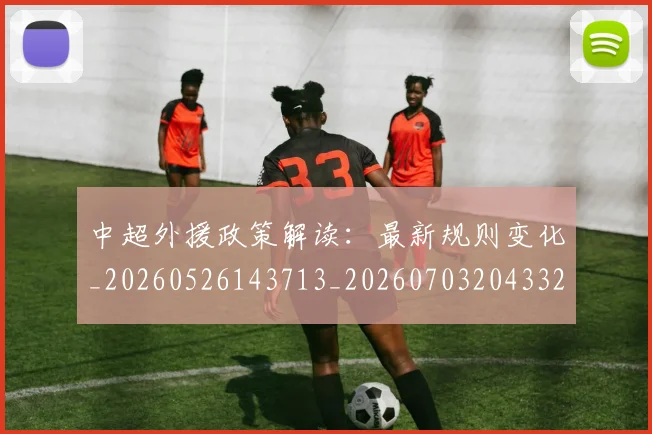 中超外援政策解读：最新规则变化_20260526143713_20260703204332