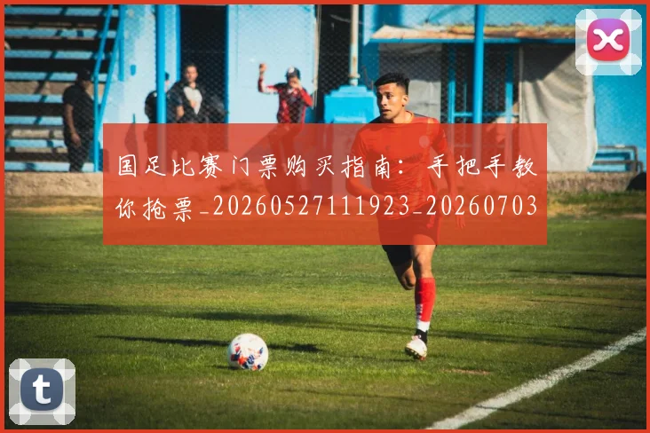 国足比赛门票购买指南：手把手教你抢票_20260527111923_20260703224226_20260719164931
