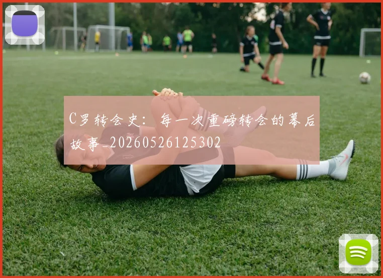 C罗转会史：每一次重磅转会的幕后故事_20260526125302