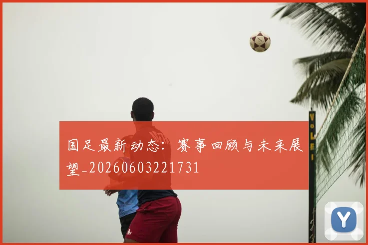 国足最新动态：赛事回顾与未来展望_20260603221731