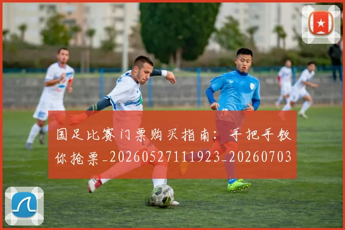 国足比赛门票购买指南：手把手教你抢票_20260527111923_20260703224226_20260719164931