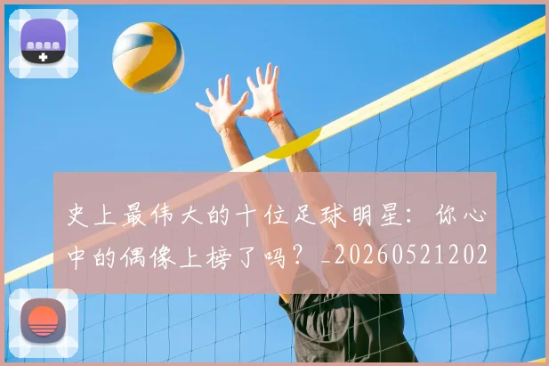 史上最伟大的十位足球明星：你心中的偶像上榜了吗？_20260521202247