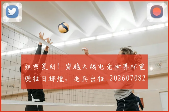 经典复刻!穿越火线电竞世界杯重现往日辉煌,老兵出征_20260708201213