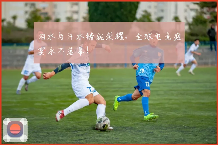 泪水与汗水铸就荣耀，全球电竞盛宴永不落幕！