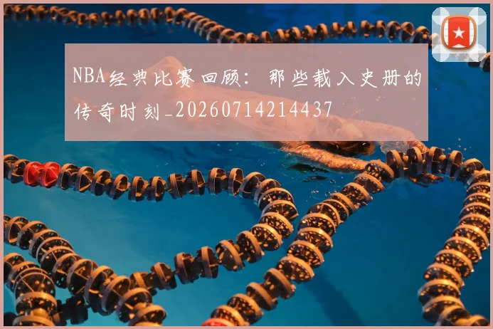 NBA经典比赛回顾：那些载入史册的传奇时刻_20260714214437