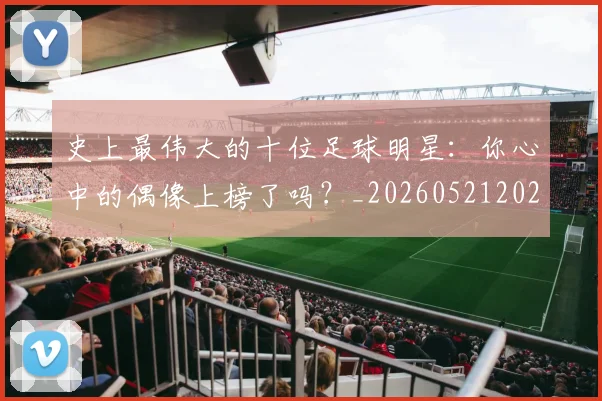 史上最伟大的十位足球明星：你心中的偶像上榜了吗？_20260521202247_20260703221418