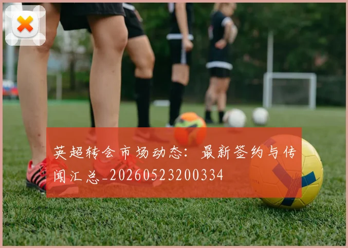 英超转会市场动态：最新签约与传闻汇总_20260523200334