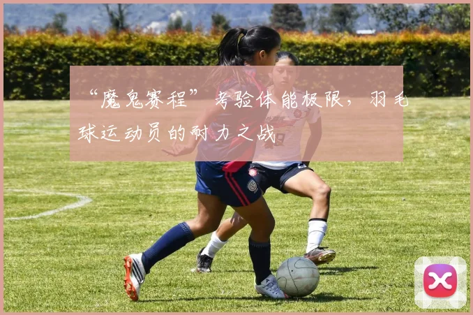 “魔鬼赛程”考验体能极限，羽毛球运动员的耐力之战