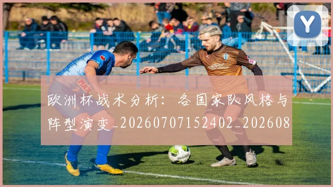 欧洲杯战术分析:各国家队风格与阵型演变_20260707152402_20260801165946