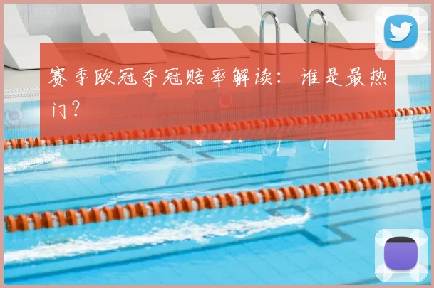 赛季欧冠夺冠赔率解读：谁是最热门？
