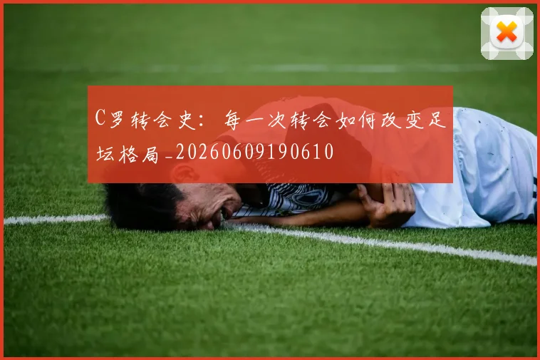 C罗转会史：每一次转会如何改变足坛格局_20260609190610