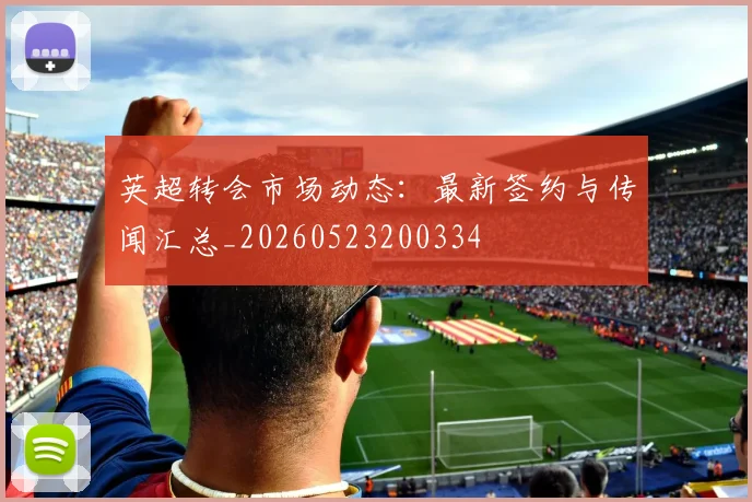 英超转会市场动态：最新签约与传闻汇总_20260523200334