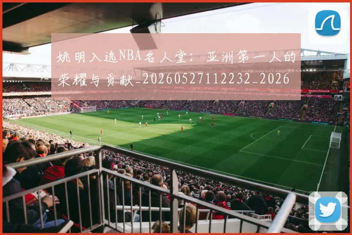 姚明入选NBA名人堂:亚洲第一人的荣耀与贡献_20260527112232_20260703232540