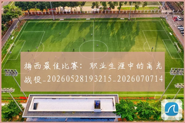 梅西最佳比赛：职业生涯中的高光战役_20260528193215_20260707144641