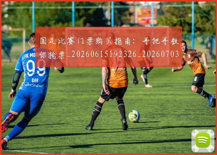国足比赛门票购买指南：手把手教你抢票_20260615192326_20260703224228