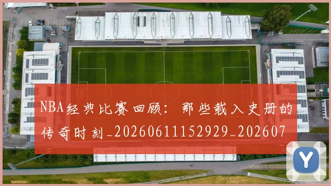 NBA经典比赛回顾：那些载入史册的传奇时刻_20260611152929_20260714214442