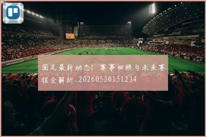 国足最新动态：赛事回顾与未来赛程全解析_20260530151234
