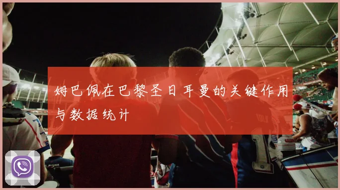 姆巴佩在巴黎圣日耳曼的关键作用与数据统计