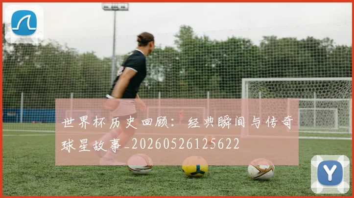 世界杯历史回顾：经典瞬间与传奇球星故事_20260526125622