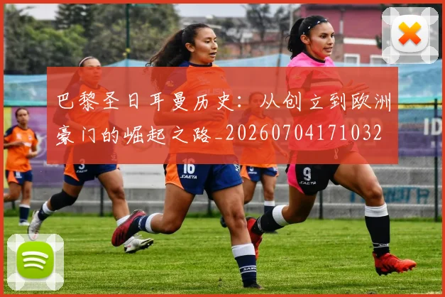 巴黎圣日耳曼历史:从创立到欧洲豪门的崛起之路_20260704171032