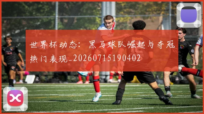 世界杯动态:黑马球队崛起与夺冠热门表现_20260715190402